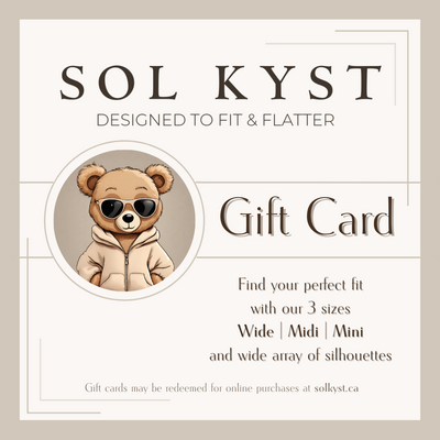 Sol Kyst Gift Card Image, Reads: Sol Kyst, Designed to fit and flatter, gift card, find your perfect fit with our 3 sizes, wide, midi, mini, and wide array of silhouettes, gift cards may be redeemed for online purchases at solkyst.ca